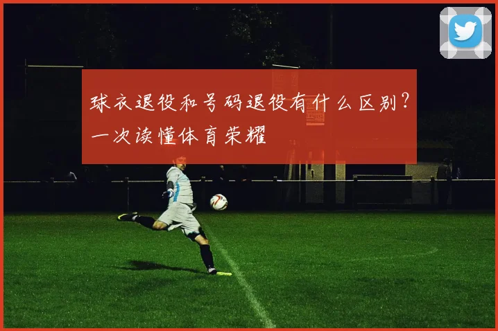 球衣退役和号码退役有什么区别？一次读懂体育荣耀