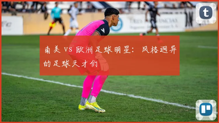 南美 vs 欧洲足球明星:风格迥异的足球天才们