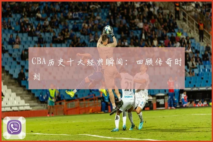 CBA历史十大经典瞬间:回顾传奇时刻