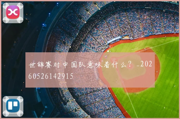 世锦赛对中国队意味着什么?_20260526142915
