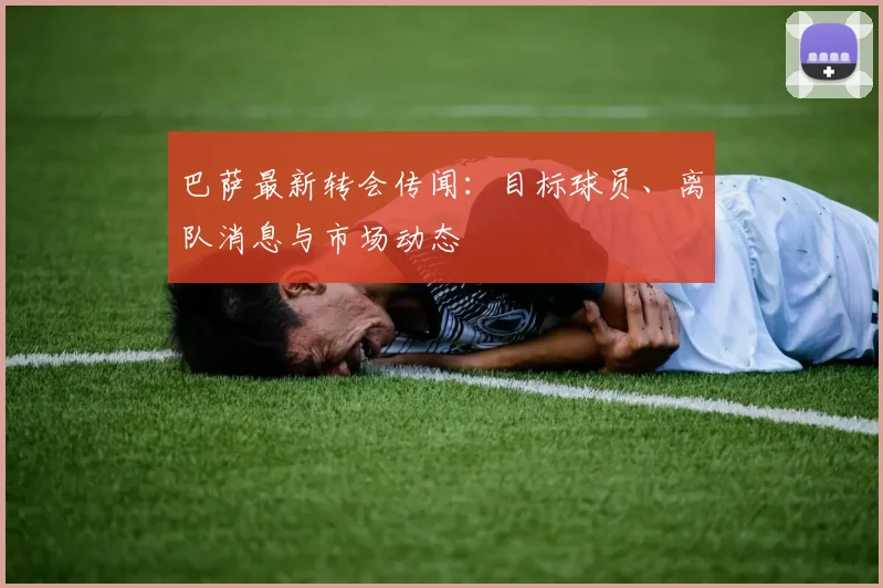 巴萨最新转会传闻：目标球员、离队消息与市场动态