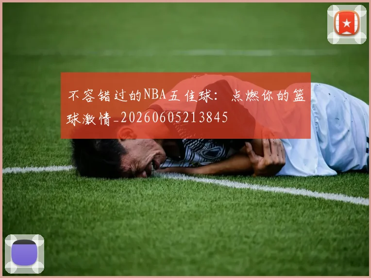 不容错过的NBA五佳球:点燃你的篮球激情_20260605213845