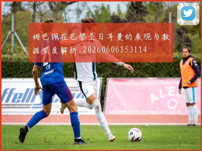姆巴佩在巴黎圣日耳曼的表现与数据深度解析_20260606153114