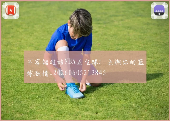 不容错过的NBA五佳球:点燃你的篮球激情_20260605213845