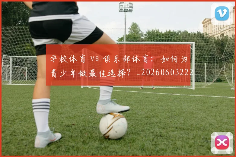 学校体育 vs 俱乐部体育：如何为青少年做最佳选择？_20260603222024
