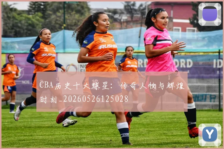 CBA历史十大球星:传奇人物与辉煌时刻_20260526125028