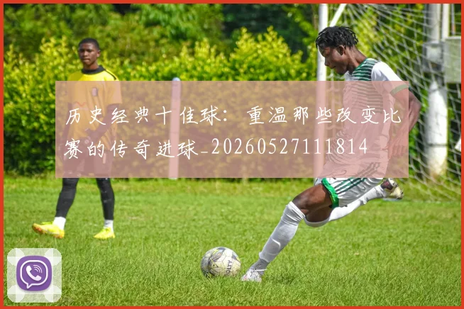 历史经典十佳球：重温那些改变比赛的传奇进球_20260527111814
