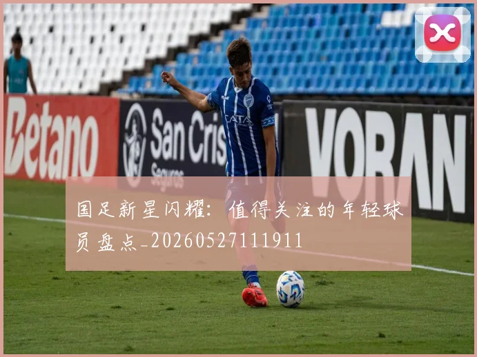 国足新星闪耀：值得关注的年轻球员盘点_20260527111911
