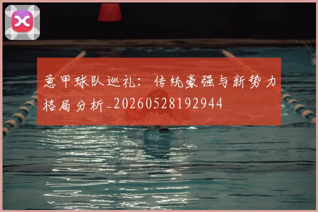 意甲球队巡礼：传统豪强与新势力格局分析_20260528192944