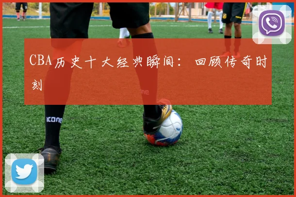 CBA历史十大经典瞬间：回顾传奇时刻
