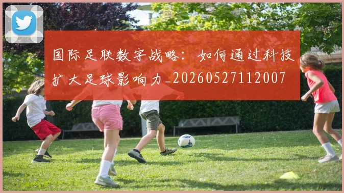 国际足联数字战略:如何通过科技扩大足球影响力_20260527112007