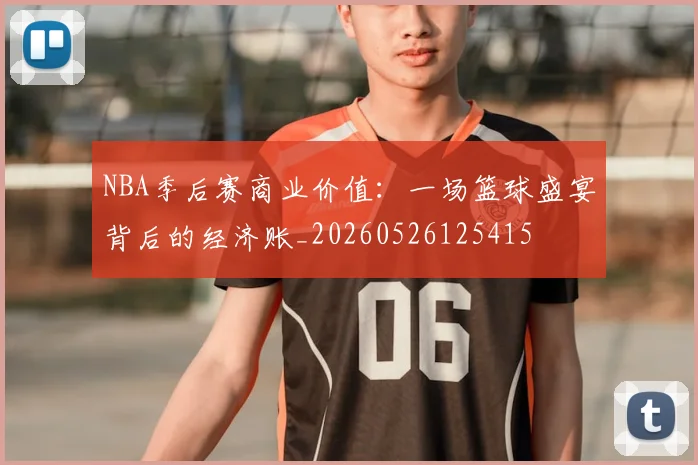 NBA季后赛商业价值：一场篮球盛宴背后的经济账_20260526125415