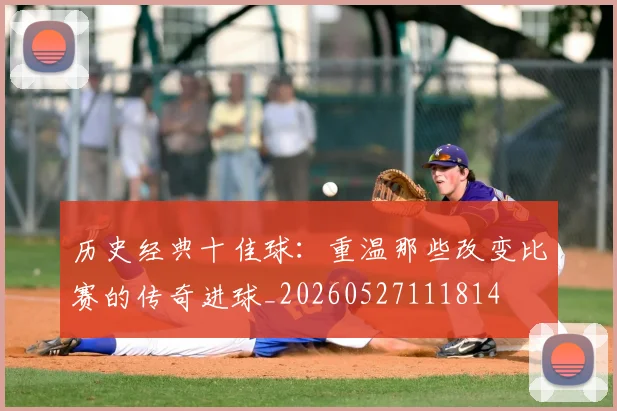 历史经典十佳球：重温那些改变比赛的传奇进球_20260527111814