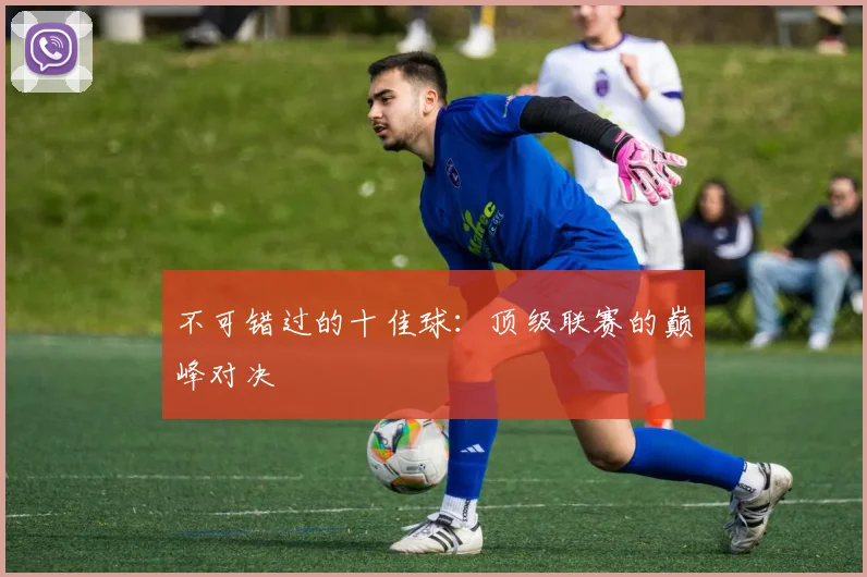 不可错过的十佳球:顶级联赛的巅峰对决