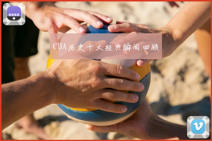 CBA历史十大经典瞬间回顾