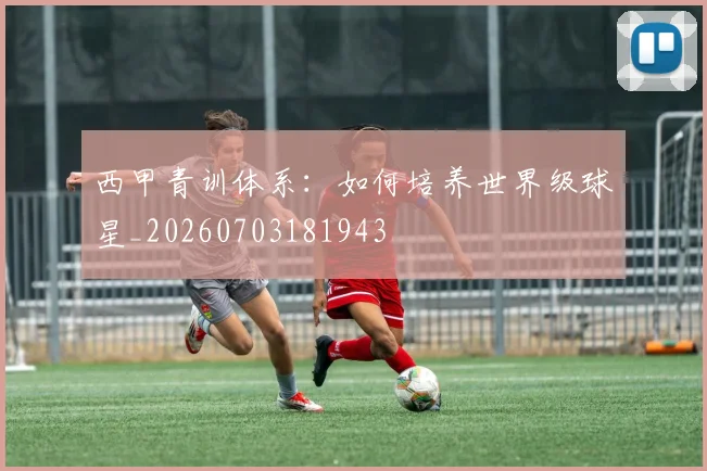 西甲青训体系：如何培养世界级球星_20260703181943