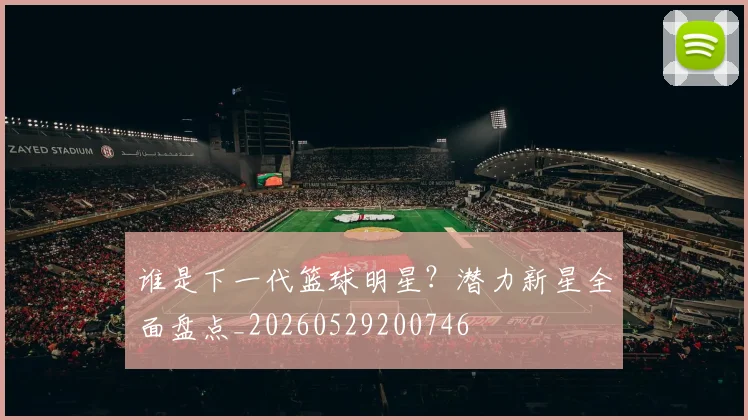 谁是下一代篮球明星？潜力新星全面盘点_20260529200746