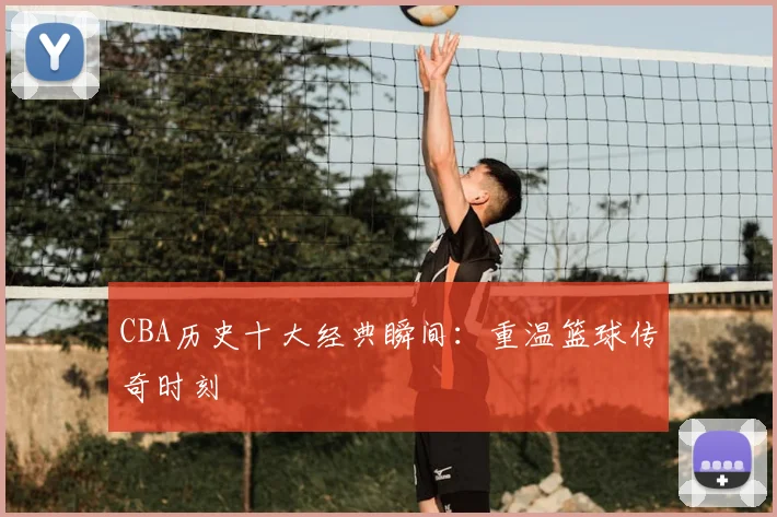 CBA历史十大经典瞬间：重温篮球传奇时刻